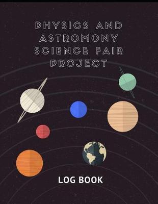Physics And Astronomy Science Fair Project Log Book: Back To School Chemistry Laboratory STEM Notebook for Science Students Project Proposals, Research, Application Observation and Organizational Tools.