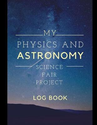 My Physics And Astronomy Science Fair Project Log Book: Back To School Chemistry Laboratory STEM Notebook for Science Students Project Proposals, Research, Application Observation and Organizational Tools.
