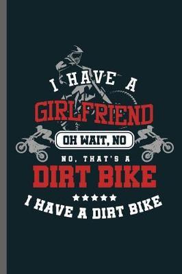 have a girlfriend oh wait, No No, that's a Dirt Bike I have a dirt bike: Motorcycles Dirt Bike Bikers Riders Racers Motocross Racing Extreme Sports Gift (6x9) Dot Grid notebook Journal to write in
