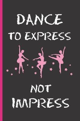 Dance to Express Not Impress: 6  X 9  BLANK LINED NOTEBOOK 120 Pgs. Notepad, Ballet Journal, Intimate Diary, 'TO DO' Daily Notebook. CREATIVE GIFT FOR GIRLS. BIRTHDAY. CHRISTMAS.