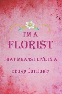 I'm A Florist That Means I Live In A Crazy Fantasy: Blank Lined Notebook ( Florist )