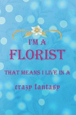 I'm A Florist That Means I Live In A Crazy Fantasy: Blank Lined Notebook ( Florist )