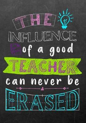 The Influence Of A Good Teacher Can Never Be Erased: Journal Planner Teacher Gift: Great for Teacher Appreciation Day - Thank You - Retirement - Year End Gift - Inspirational Notebooks for Teachers. Volume 1