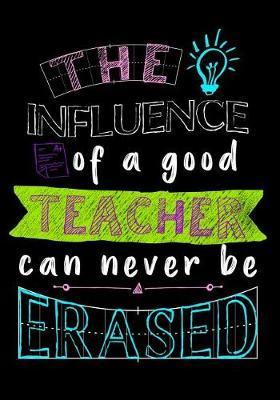 The Influence Of A Good Teacher Can Never Be Erased: Journal Planner Teacher Gift: Great for Teacher Appreciation Day - Thank You - Retirement - Year End Gift - Inspirational Notebooks for Teachers. Volume 2