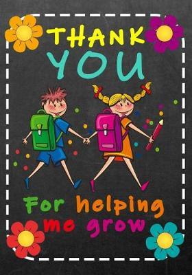Thank You For Helping Me Grow: Journal Planner Teacher Gift: Great for Teacher Appreciation Day - Thank You - Retirement - Year End Gift - Inspirational Notebooks for Teachers. Volume 2