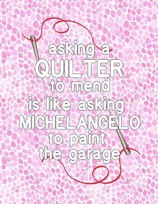 Asking a Quilter to Mend Is Like Asking Michelangelo to Paint Your Garage: 8.5x11 funny notebook for Quilt Guild: Craft Fair: Mother Quilter: Grandmother: Quilting Men