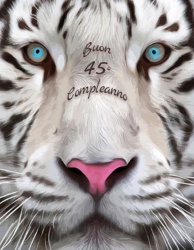 Buon 45° Compleanno: Libro di compleanno a tema tigre bianca che può essere usato come diario o quaderno. Meglio di una compleanno carta!