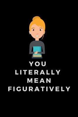 You Literally Mean Figuratively: Funny Journal For English Teachers & English Teacher Appreciation Funny Gift 120 Lined Pages 6x9 Funny Journal Gift Idea