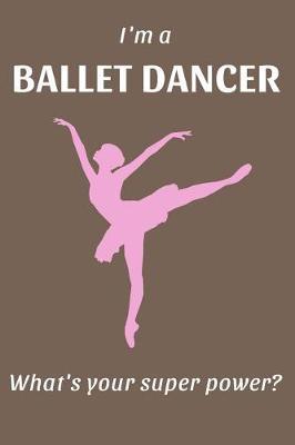 I'm a BALLET DANCER What's your super power?: Ballet Journal, Notebook, Diary. A Perfect Gift for Ballet Dancers / Ballerinas