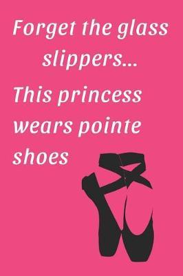 Forget the glass slippers... This princess wears pointe shoes: Ballet Journal, Notebook, Diary. A Perfect Gift for Ballet Dancers / Ballerinas