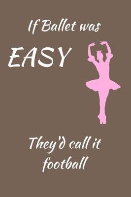 If Ballet was EASY They'd call it football: Ballet Journal, Notebook, Diary. A Perfect Gift for Ballet Dancers / Ballerinas