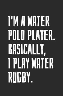 I'm A Water Polo Player. Basically, I Play Water Rugby: Blank Lined Notebook