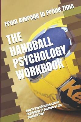 The Handball Psychology Workbook: How to Use Advanced Sports Psychology to Succeed on the Handball Field