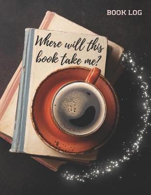 Where Will This Book Take Me?: Reading Journal, Book Reading Log, Great Gift For Book Lovers