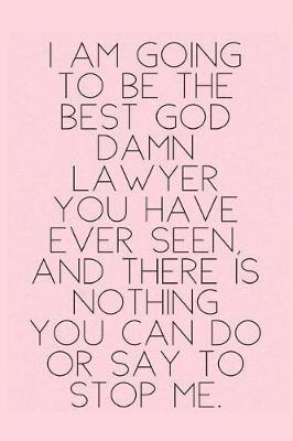 I am going to be the best god damn lawyer you have ever seen and there is nothing you can do or say to stop me.: Inspirational Law School Gift Notebook For Girls + Women