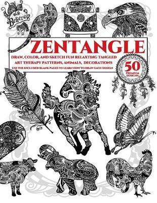 Zentangle: Draw, Color, and Sketch Fun Relaxing Tangled Art Therapy Patterns, Animals, Decorations: Use The Included Blank Pages To Learn How Draw Each Design