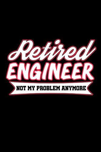 Retired Engineer Not My Problem Anymore: Retirement Notebooks to Write In (Retirement Gift for Engineer)
