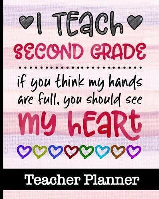 I Teach Second Grade If You Think My Hands Are Full You Should See My Heart - Teacher Planner: Ultimate 2nd Grade Teacher Planner with Cute Cover Design - Get Organized & Keep Class Information In One Place - Lesson Plans, Assignment Tracker & More