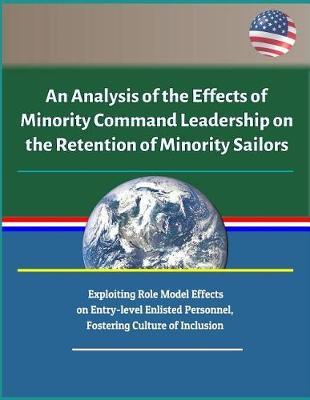An Analysis of the Effects of Minority Command Leadership on the Retention of Minority Sailors - Exploiting Role Model Effects on Entry-level Enlisted Personnel, Fostering Culture of Inclusion