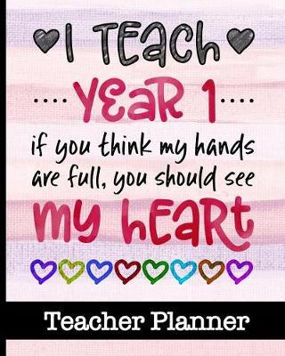 I Teach Year 1 If You Think My Hands Are Full You Should See My Heart - Teacher Planner: Ultimate Teacher Planner - Get Organized & Keep Important Class Information All In One Place - Lesson Plans, Class Projects, Assignment Tracker & Much More