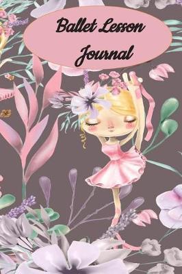 Ballet Lesson Journal: Set your dance goals, lesson plan, lesson record, practice plan, practice record, self-care planner, why I love dance pages and more - 10 different pages