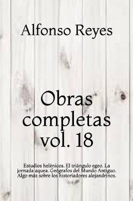 Obras completas vol. 18: Estudios helenicos. El triangulo egeo. La jornada aquea. Geografos del Mundo Antiguo. Algo mas sobre los historiadores alejandrinos.