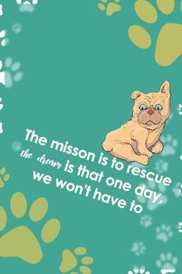 The Misson Is To Rescue The Dream Is That One Day, We Won't Have To: Blank Lined Notebook ( Animal Shelter ) Green