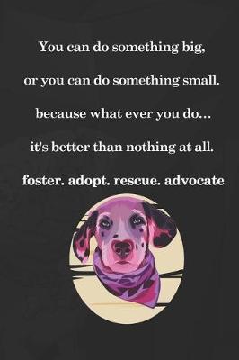 You Can Do Something Big, Or You Can Do Something Small. Because What Ever You Do...It's Better Than Nothing At All. Foster. Adopt. Rescue. Advocate: Blank Lined Notebook ( Animal Shelter ) Black