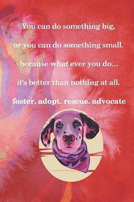 You Can Do Something Big, Or You Can Do Something Small. Because What Ever You Do...It's Better Than Nothing At All. Foster. Adopt. Rescue. Advocate: Blank Lined Notebook ( Animal Shelter ) Red