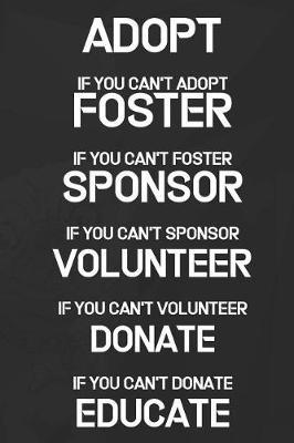 Adopt If You Can't Adopt Foster If You Can't Foster Sponsor If You Can't Sponsor Volunteer If You Can't Volunteer Donate If You Can't Donate Educate: Blank Lined Notebook ( Animal Shelter ) Black