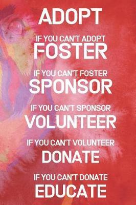 Adopt If You Can't Adopt Foster If You Can't Foster Sponsor If You Can't Sponsor Volunteer If You Can't Volunteer Donate If You Can't Donate Educate: Blank Lined Notebook ( Animal Shelter ) Red