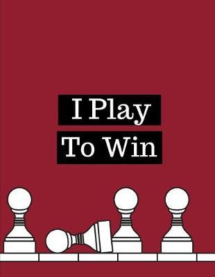 I Play To Win: Chess Moves Score Book: Makes A Great Gift For Any Chess Players Notation Book For Standard Tournaments, Opponent Clock Time Outs, Wild, Armageddon, Bughouse, Blitz or Lightening Games.