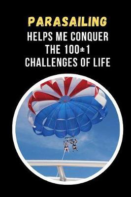 Parasailing Helps Me Conquer The 100+1 Challenges Of Life: Novelty Lined Notebook / Journal To Write In Perfect Gift Item (6 x 9 inches)