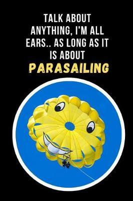 Talk About Any Thing, I'm All Ears, As Long As It Is About Parasailing: Novelty Lined Notebook / Journal To Write In Perfect Gift Item (6 x 9 inches)