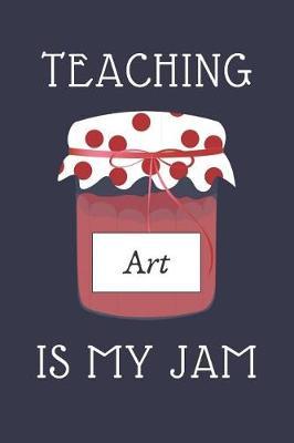 Teaching Art Is My Jam: Notebook For ART Teachers Art Teacher Appreciation Funny Gift 120+ Pages 6x9 Funny Art Journal Gift Idea For Men & Women