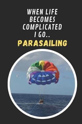 When Life Becomes Complicated I Go Parasailing: Novelty Lined Notebook / Journal To Write In Perfect Gift Item (6 x 9 inches)