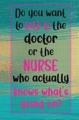 Do you want to talk to the doctor or the nurse who actually knows what's going on?: Journal/Notebook/Notepad For Nurses - Lined 6 x 9-inch size with 120 pages - Gift For Nurses, Nursing Students, Nurse Graduation, Nurse Appreciation Week