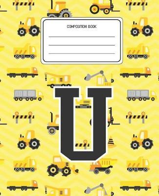 Composition Book U: Construction Pattern Composition Book Letter U Personalized Lined Wide Rule Notebook for Boys Kids Back to School Preschool Kindergarten and Elementary Grades K-2