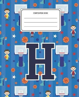 Composition Book H: Basketball Pattern Composition Book Letter H Personalized Lined Wide Rule Notebook for Boys Kids Back to School Preschool Kindergarten and Elementary Grades K-2