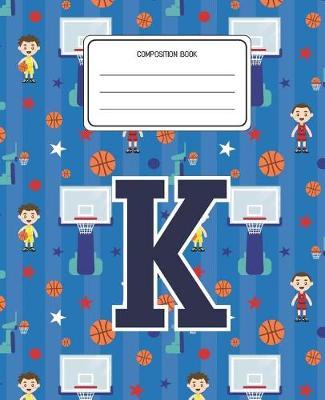 Composition Book K: Basketball Pattern Composition Book Letter K Personalized Lined Wide Rule Notebook for Boys Kids Back to School Preschool Kindergarten and Elementary Grades K-2