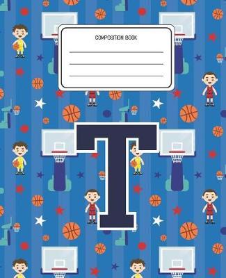 Composition Book T: Basketball Pattern Composition Book Letter T Personalized Lined Wide Rule Notebook for Boys Kids Back to School Preschool Kindergarten and Elementary Grades K-2