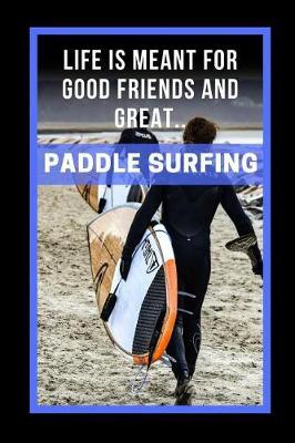 Life Is Meant For Good Friends And Great Paddle Surfing: Novelty Lined Notebook / Journal To Write In Perfect Gift Item (6 x 9 inches)