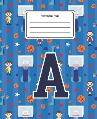 Composition Book A: Basketball Pattern Composition Book Letter A Personalized Lined Wide Rule Notebook for Boys Kids Back to School Preschool Kindergarten and Elementary Grades K-2