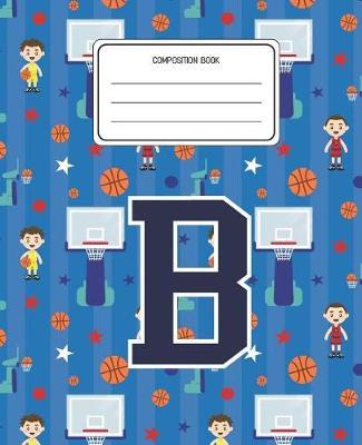 Composition Book B: Basketball Pattern Composition Book Letter B Personalized Lined Wide Rule Notebook for Boys Kids Back to School Preschool Kindergarten and Elementary Grades K-2