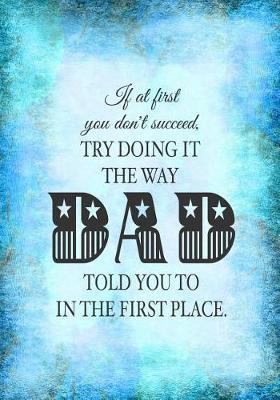 If At First You Don't Succeed, Try Doing It The Way DAD Told You To In The First Place: 7x10 lined notebook: funny gift for FATHER to give to SON DAUGHTER KIDS