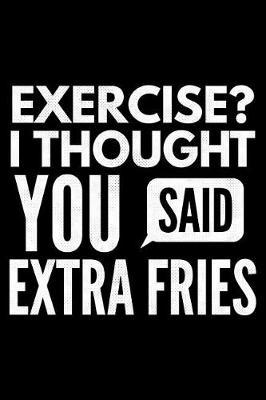 Exercise? I thought You said extra fries: Notebook (Journal, Diary) for Fast Food Lovers - 120 lined pages to write in