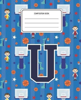 Composition Book U: Basketball Pattern Composition Book Letter U Personalized Lined Wide Rule Notebook for Boys Kids Back to School Preschool Kindergarten and Elementary Grades K-2