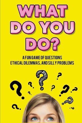 What Do You Do?: A Fun Game of Questions, Ethical Dilemmas, and Silly Problems
