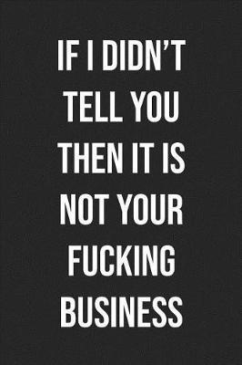 If I Didn't Tell You Then It Is Not Your Fucking Business: Lined Journal: For People With a Sense of Humor