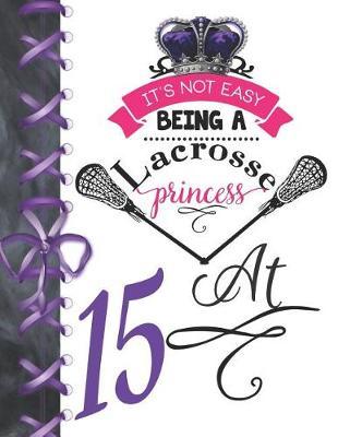 It's Not Easy Being A Lacrosse Princess At 15: Pass, Catch And Shoot Team Sport Doodling Blank Lined Writing Journal Diary For Girls